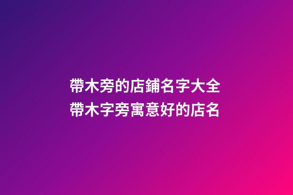 帶木旁的店鋪名字大全 帶木字旁寓意好的店名-第1張-店鋪起名-玄機派